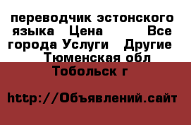 переводчик эстонского языка › Цена ­ 400 - Все города Услуги » Другие   . Тюменская обл.,Тобольск г.